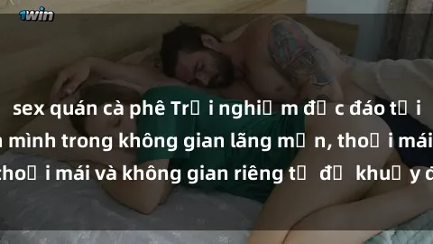 sex quán cà phê Trải nghiệm độc đáo tại sex nhà nghỉ: ẩn mình trong không gian lãng mạn, thoải mái và không gian riêng tư để khuấy động tình ái.