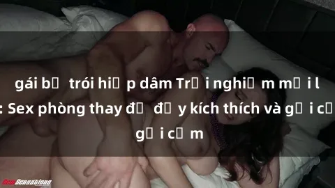 gái bị trói hiếp dâm Trải nghiệm mới lạ: Sex phòng thay đồ đầy kích thích và gợi cảm