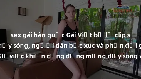 sex gái hàn quốc Gái Việt bị lộ clip sex khiến dư luận dậy sóng, người dân bức xúc và phản đối gay gắt. Sự việc khiến cộng đồng mạng dậy sóng và yêu cầu xử lý nghiêm ngặt.