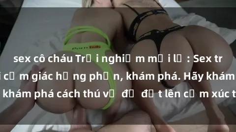 sex cô cháu Trải nghiệm mới lạ: Sex trong xe hơi đem lại cảm giác hưng phấn, khám phá. Hãy khám phá cách thú vị để đốt lên cảm xúc trong cuộc tình!