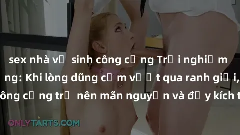 sex nhà vệ sinh công cộng Trải nghiệm làm tình ngoài đường: Khi lòng dũng cảm vượt qua ranh giới, cuộc hẹn nơi công cộng trở nên mãn nguyện và đầy kích thích. Hành vi nguy hiểm, nhưng cũng tạo nên cảm