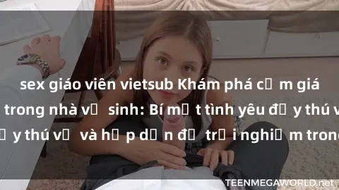 sex giáo viên vietsub Khám phá cảm giác mới mẻ với sex trong nhà vệ sinh: Bí mật tình yêu đầy thú vị và hấp dẫn để trải nghiệm trong đêm hôm nay!