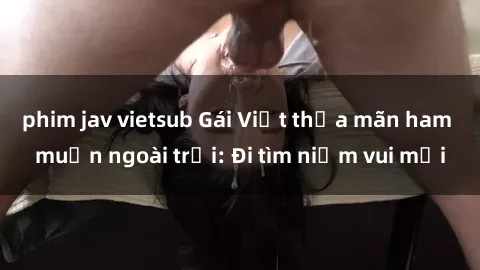 phim jav vietsub Gái Việt thỏa mãn ham muốn ngoài trời: Đi tìm niềm vui mới
