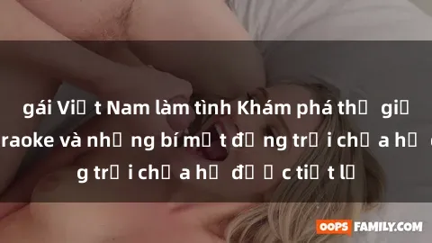 gái Việt Nam làm tình Khám phá thế giới sex quán karaoke và những bí mật động trời chưa hề được tiết lộ