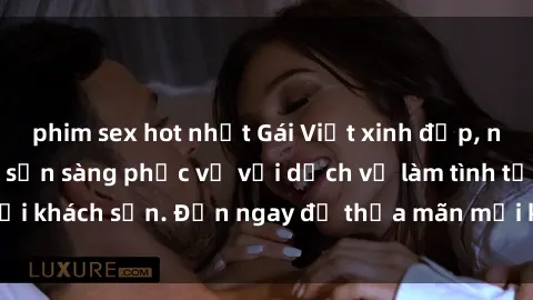 phim sex hot nhất Gái Việt xinh đẹp, nồng nàn tình cảm, sẵn sàng phục vụ với dịch vụ làm tình tại khách sạn. Đến ngay để thỏa mãn mọi khao khát của bạn!