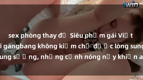 sex phòng thay đồ Siêu phẩm gái Việt tham gia trong buổi gangbang không kiềm chế được lòng sung sướng, những cảnh nóng nảy khiến ai cũng phải mãn nhãn