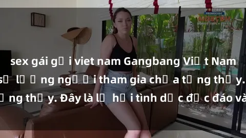 sex gái gọi viet nam Gangbang Việt Nam: Kỷ lục mới với số lượng người tham gia chưa từng thấy. Đây là lễ hội tình dục độc đáo và gây sốc.