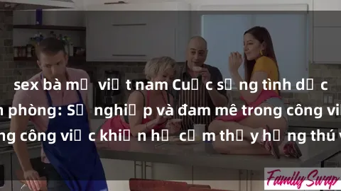 sex bà mẹ việt nam Cuộc sống tình dục của nhân viên văn phòng: Sự nghiệp và đam mê trong công việc khiến họ cảm thấy hứng thú với tình dục?