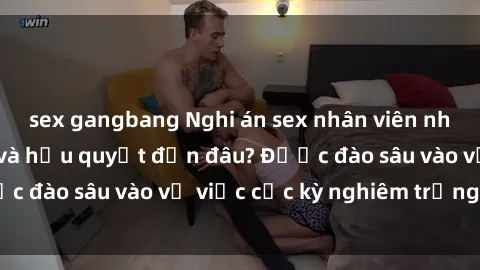 sex gangbang Nghi án sex nhân viên nhà hàng: Hậu quả và hậu quyết đến đâu? Được đào sâu vào vụ việc cực kỳ nghiêm trọng này.