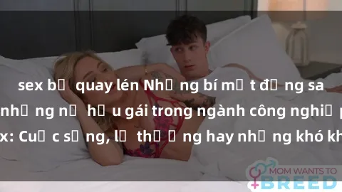 sex bị quay lén Những bí mật đằng sau cuộc sống của những nữ hầu gái trong ngành công nghiệp sex: Cuộc sống, lẽ thường hay những khó khăn mà họ phải đối mặt.