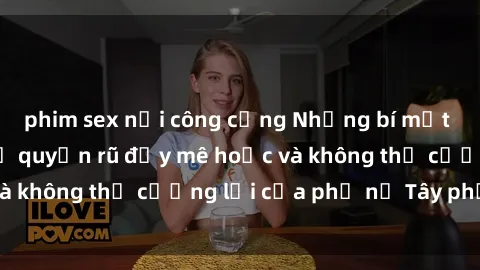 phim sex nơi công cộng Những bí mật về sex gái Tây: Sự quyến rũ đầy mê hoặc và không thể cưỡng lại của phụ nữ Tây phương