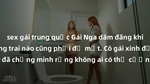 sex gái trung quốc Gái Nga dâm đãng khiến tim bất cứ chàng trai nào cũng phải đỏ mặt. Cô gái xinh đẹp này đã chứng minh rằng không ai có thể cưỡng lại khi cô làm tình đắm say.