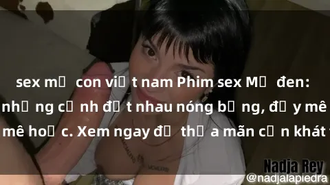 sex mẹ con việt nam Phim sex Mỹ đen: phút mãnh liệt với những cảnh địt nhau nóng bỏng, đầy mê hoặc. Xem ngay để thỏa mãn cơn khát tình dục của bạn!