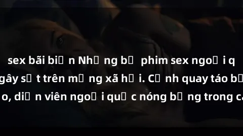 sex bãi biển Những bộ phim sex ngoại quốc nổi tiếng và gây sốt trên mạng xã hội. Cảnh quay táo bạo, diễn viên ngoại quốc nóng bỏng trong các tác phẩm đỉnh cao.
