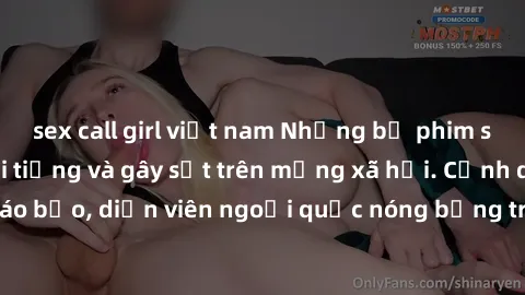 sex call girl việt nam Những bộ phim sex ngoại quốc nổi tiếng và gây sốt trên mạng xã hội. Cảnh quay táo bạo, diễn viên ngoại quốc nóng bỏng trong các tác phẩm đỉnh cao.