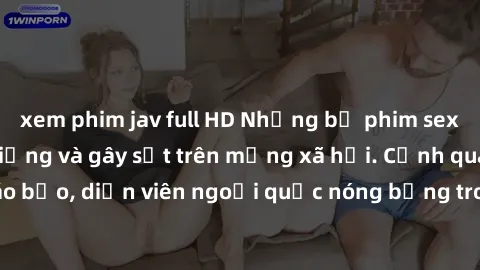 xem phim jav full HD Những bộ phim sex ngoại quốc nổi tiếng và gây sốt trên mạng xã hội. Cảnh quay táo bạo, diễn viên ngoại quốc nóng bỏng trong các tác phẩm đỉnh cao.
