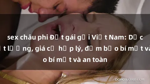 sex châu phi Đặt gái gọi Việt Nam: Dịch vụ chất lượng, giá cả hợp lý, đảm bảo bí mật và an toàn