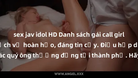 sex jav idol HD Danh sách gái call girl vip chất lượng, dịch vụ hoàn hảo, đáng tin cậy. Điều hấp dẫn cho các quý ông thượng đẳng tại thành phố. Hãy nhấc máy và đặt lịch ngay!
