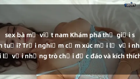 sex bà mẹ việt nam Khám phá thế giới sex trực tuyến: Hơn tuổi? Trải nghiệm cảm xúc mới lạ với những trò chơi độc đáo và kích thích người lớn