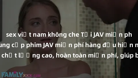 sex việt nam không che Tải JAV miễn phí: Các trang web cung cấp phim JAV miễn phí hàng đầu hiện nay. Các tác phẩm chất lượng cao, hoàn toàn miễn phí, giúp bạn thỏa mãn niềm đam mê mà không tốn kém.