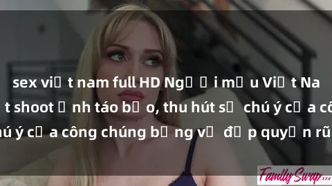 sex việt nam full HD Người mẫu Việt Nam gây sốt với loạt shoot ảnh táo bạo, thu hút sự chú ý của công chúng bằng vẻ đẹp quyến rũ và gợi cảm.