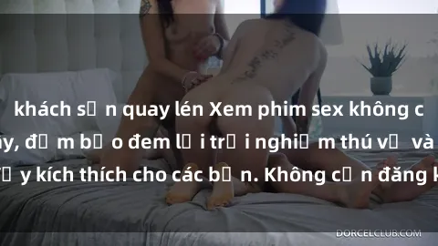 khách sạn quay lén Xem phim sex không che miễn phí tại đây, đảm bảo đem lại trải nghiệm thú vị và đầy kích thích cho các bạn. Không cần đăng ký, hoàn toàn miễn phí.