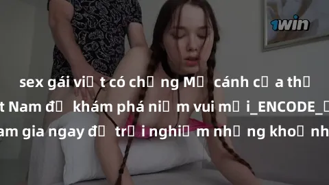 sex gái việt có chồng Mở cánh cửa thế giới sex MILF Việt Nam để khám phá niềm vui mới_ENCODE_. Hãy tham gia ngay để trải nghiệm những khoảnh khắc đầy kích thích và đam mê.