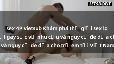 sex 4P vietsub Khám phá thế giới sex loli Việt Nam: Sự thật gây sốc về nhu cầu và nguy cơ đe dọa cho trẻ em tại Việt Nam