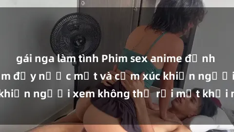 gái nga làm tình Phim sex anime đỉnh cao: Những tác phẩm đầy nước mắt và cảm xúc khiến người xem không thể rời mắt khỏi màn hình