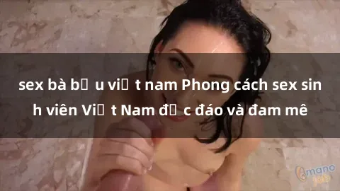 sex bà bầu việt nam Phong cách sex sinh viên Việt Nam độc đáo và đam mê
